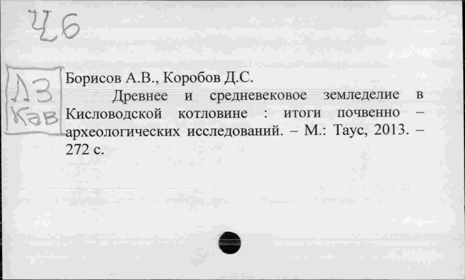 ﻿Лз'
^51
Борисов А.В., Коробов Д.С.
Древнее и средневековое земледелие в Кисловодской котловине : итоги почвенно -археологических исследований. - М.: Таус, 2013. -
272 с.